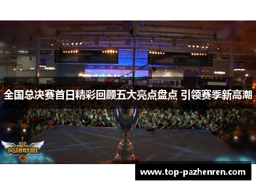 全国总决赛首日精彩回顾五大亮点盘点 引领赛季新高潮