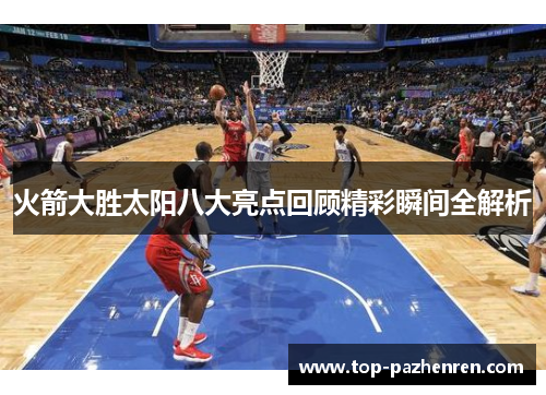 火箭大胜太阳八大亮点回顾精彩瞬间全解析