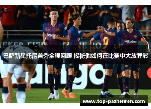 巴萨新星托尼首秀全程回顾 揭秘他如何在比赛中大放异彩