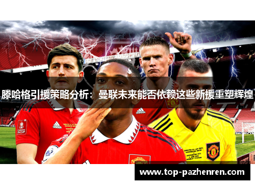 滕哈格引援策略分析：曼联未来能否依赖这些新援重塑辉煌