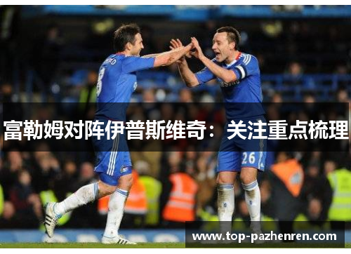 富勒姆对阵伊普斯维奇：关注重点梳理