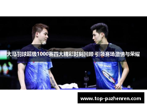 大马羽球超级1000赛四大精彩时刻回顾 引领赛场激情与荣耀