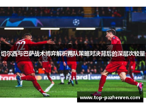 切尔西与巴萨战术博弈解析两队策略对决背后的深层次较量