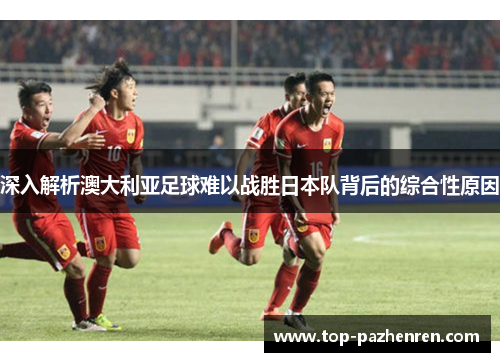 深入解析澳大利亚足球难以战胜日本队背后的综合性原因