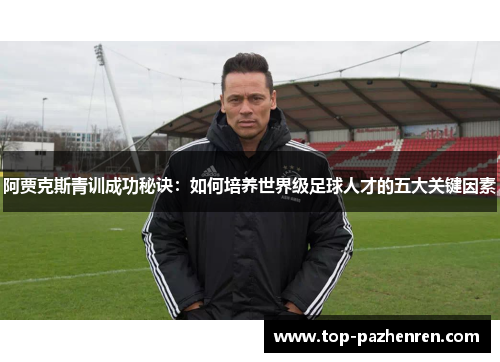 阿贾克斯青训成功秘诀：如何培养世界级足球人才的五大关键因素