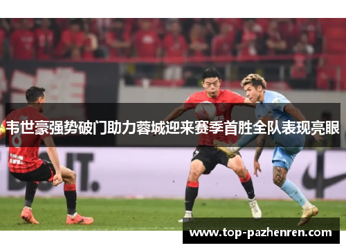 韦世豪强势破门助力蓉城迎来赛季首胜全队表现亮眼