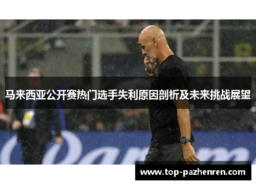 马来西亚公开赛热门选手失利原因剖析及未来挑战展望