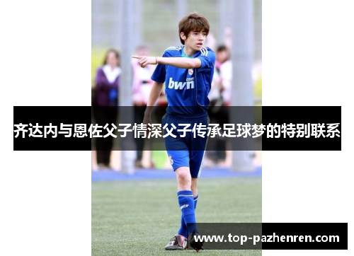 齐达内与恩佐父子情深父子传承足球梦的特别联系