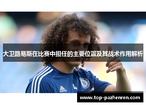 大卫路易斯在比赛中担任的主要位置及其战术作用解析 大卫路易斯在比赛中担任的主要位置及其战术作用解析