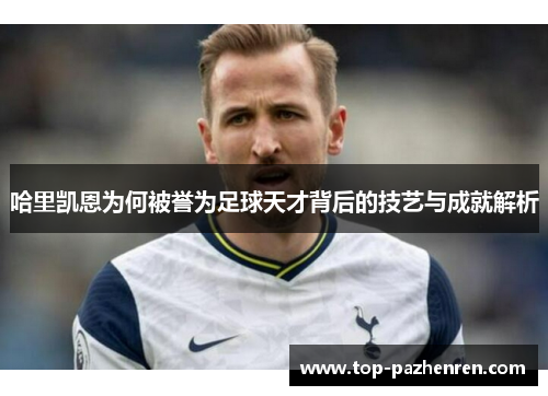 哈里凯恩为何被誉为足球天才背后的技艺与成就解析 哈里凯恩为何被誉为足球天才背后的技艺与成就解析