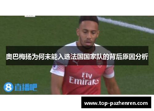 奥巴梅扬为何未能入选法国国家队的背后原因分析 奥巴梅扬为何未能入选法国国家队的背后原因分析