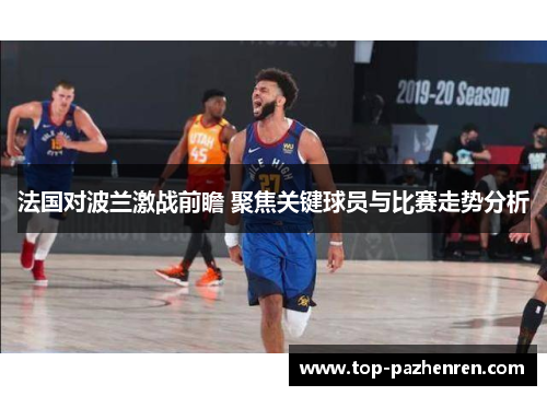 法国对波兰激战前瞻 聚焦关键球员与比赛走势分析