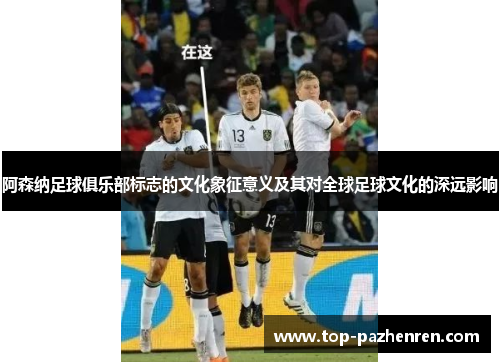 阿森纳足球俱乐部标志的文化象征意义及其对全球足球文化的深远影响 阿森纳足球俱乐部标志的文化象征意义及其对全球足球文化的深远影响