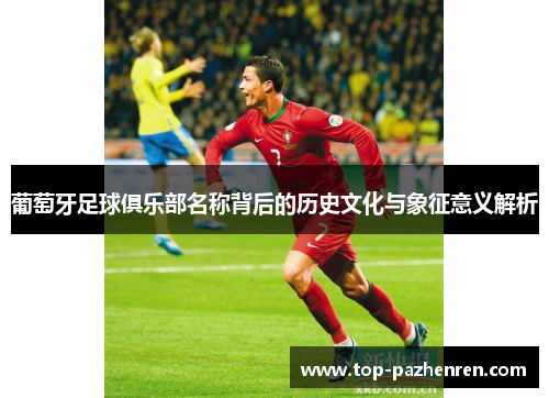 葡萄牙足球俱乐部名称背后的历史文化与象征意义解析