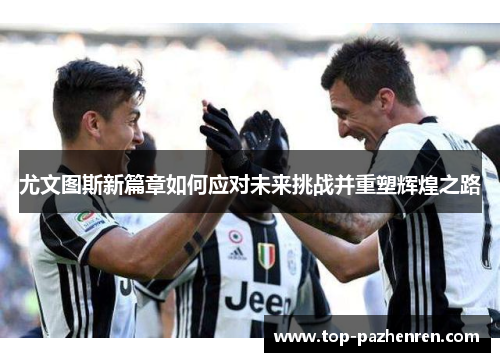 尤文图斯新篇章如何应对未来挑战并重塑辉煌之路 尤文图斯新篇章如何应对未来挑战并重塑辉煌之路