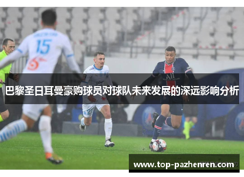 巴黎圣日耳曼豪购球员对球队未来发展的深远影响分析