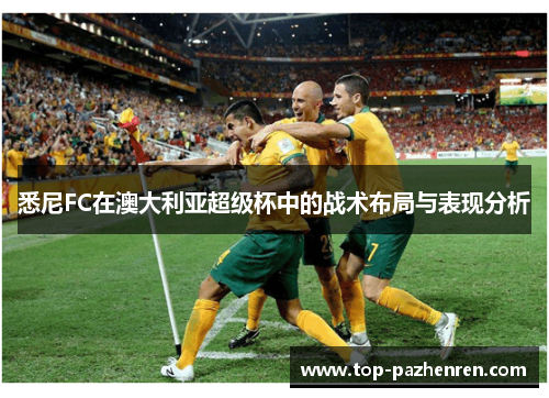 悉尼FC在澳大利亚超级杯中的战术布局与表现分析