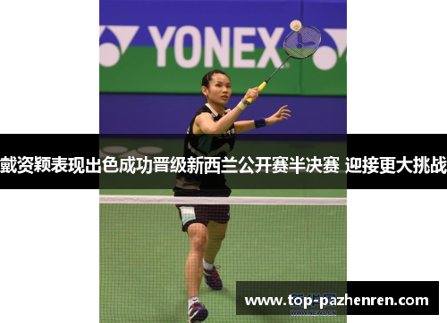 戴资颖表现出色成功晋级新西兰公开赛半决赛 迎接更大挑战 戴资颖表现出色成功晋级新西兰公开赛半决赛 迎接更大挑战
