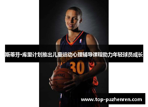 斯蒂芬·库里计划推出儿童运动心理辅导课程助力年轻球员成长 斯蒂芬·库里计划推出儿童运动心理辅导课程助力年轻球员成长