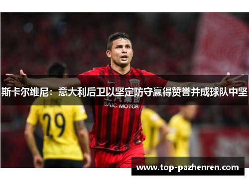 斯卡尔维尼：意大利后卫以坚定防守赢得赞誉并成球队中坚