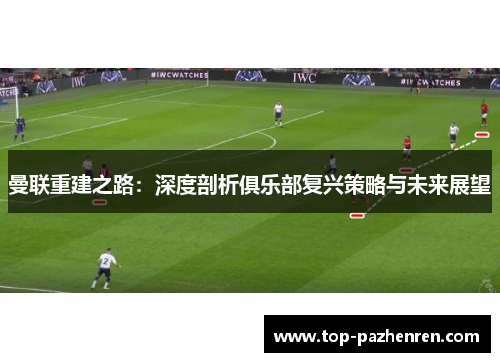 曼联重建之路:深度剖析俱乐部复兴策略与未来展望 曼联重建之路:深度剖析俱乐部复兴策略与未来展望
