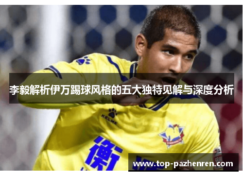 李毅解析伊万踢球风格的五大独特见解与深度分析