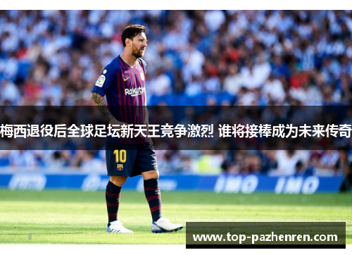 梅西退役后全球足坛新天王竞争激烈 谁将接棒成为未来传奇