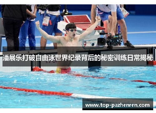 潘展乐打破自由泳世界纪录背后的秘密训练日常揭秘