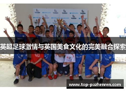 英超足球激情与英国美食文化的完美融合探索 英超足球激情与英国美食文化的完美融合探索