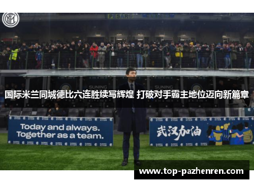 国际米兰同城德比六连胜续写辉煌 打破对手霸主地位迈向新篇章