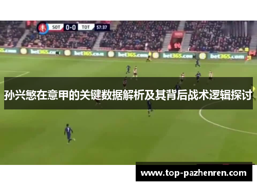 孙兴慜在意甲的关键数据解析及其背后战术逻辑探讨 孙兴慜在意甲的关键数据解析及其背后战术逻辑探讨