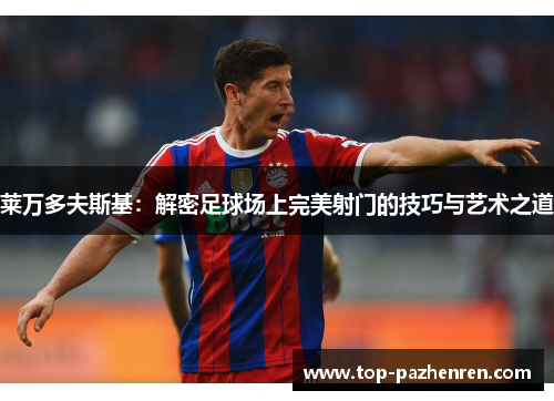 莱万多夫斯基:解密足球场上完美射门的技巧与艺术之道 莱万多夫斯基:解密足球场上完美射门的技巧与艺术之道