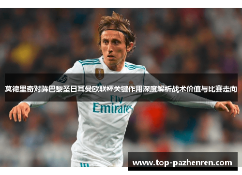 莫德里奇对阵巴黎圣日耳曼欧联杯关键作用深度解析战术价值与比赛走向 莫德里奇对阵巴黎圣日耳曼欧联杯关键作用深度解析战术价值与比赛走向