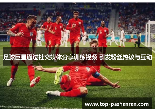 足球巨星通过社交媒体分享训练视频 引发粉丝热议与互动