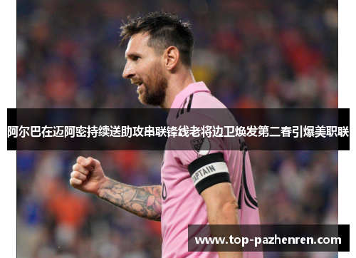 阿尔巴在迈阿密持续送助攻串联锋线老将边卫焕发第二春引爆美职联