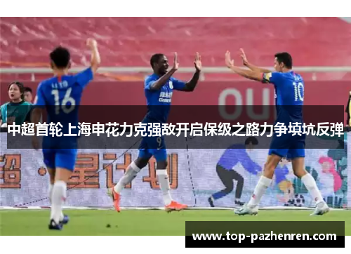 中超首轮上海申花力克强敌开启保级之路力争填坑反弹 中超首轮上海申花力克强敌开启保级之路力争填坑反弹