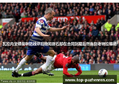 瓦拉内坐镇曼联防线依旧稳如磐石却在合同到期后然告别老特拉福德