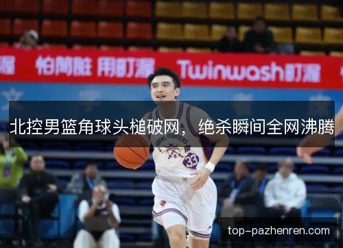 北控男篮角球头槌破网,绝杀瞬间全网沸腾 北控男篮角球头槌破网,绝杀瞬间全网沸腾