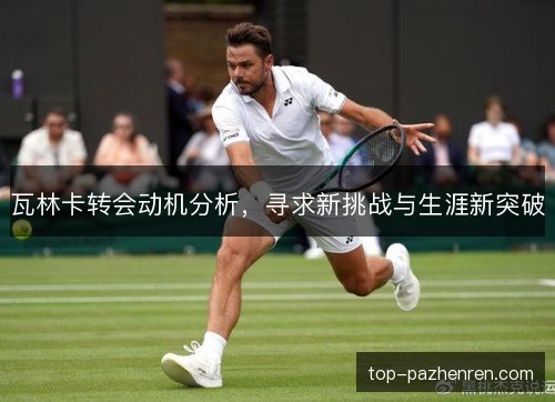 瓦林卡转会动机分析，寻求新挑战与生涯新突破