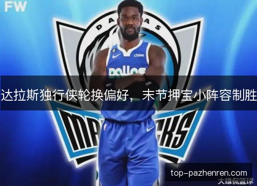 达拉斯独行侠轮换偏好,末节押宝小阵容制胜 达拉斯独行侠轮换偏好,末节押宝小阵容制胜