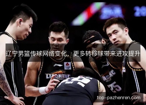 辽宁男篮传球网络变化,更多转移球带来进攻提升 辽宁男篮传球网络变化,更多转移球带来进攻提升