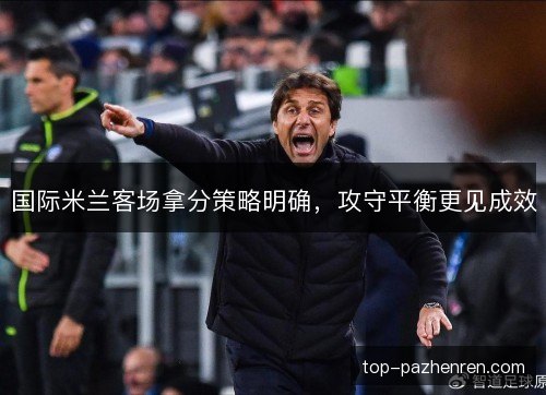 国际米兰客场拿分策略明确,攻守平衡更见成效 国际米兰客场拿分策略明确,攻守平衡更见成效