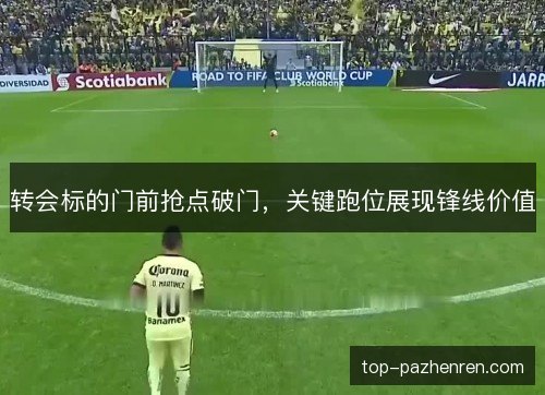 转会标的门前抢点破门,关键跑位展现锋线价值 转会标的门前抢点破门,关键跑位展现锋线价值